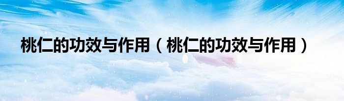 桃仁的功效與作用（桃仁的功效與作用）