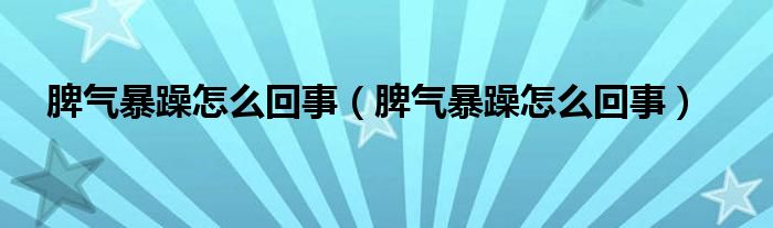 脾氣暴躁怎么回事（脾氣暴躁怎么回事）