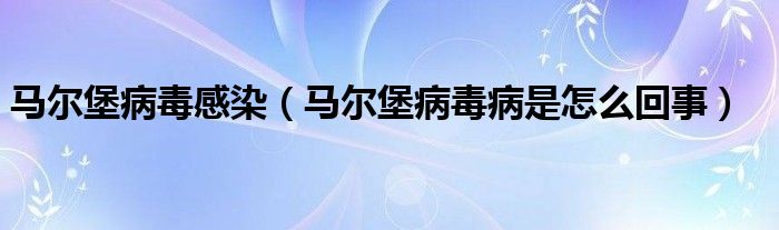 馬爾堡病毒感染（馬爾堡病毒病是怎么回事）