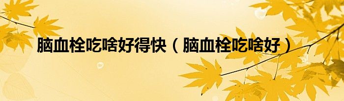 腦血栓吃啥好得快（腦血栓吃啥好）