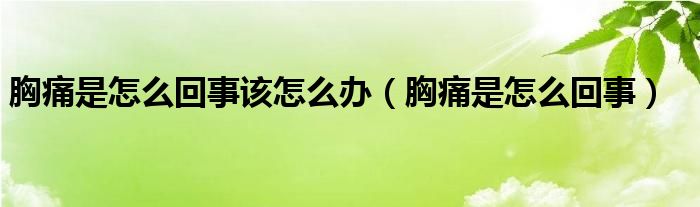 胸痛是怎么回事該怎么辦（胸痛是怎么回事）