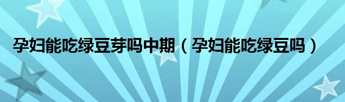 孕婦能吃綠豆芽嗎中期（孕婦能吃綠豆嗎）
