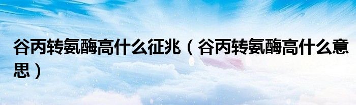 谷丙轉(zhuǎn)氨酶高什么征兆（谷丙轉(zhuǎn)氨酶高什么意思）