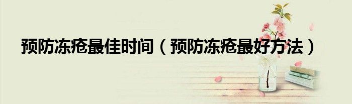 預(yù)防凍瘡最佳時(shí)間（預(yù)防凍瘡最好方法）