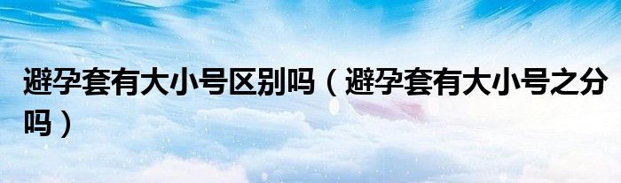 避孕套有大小號區(qū)別嗎（避孕套有大小號之分嗎）