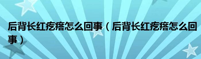 后背長紅疙瘩怎么回事（后背長紅疙瘩怎么回事）