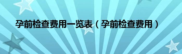 孕前檢查費用一覽表（孕前檢查費用）