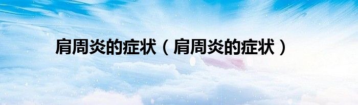 肩周炎的癥狀（肩周炎的癥狀）