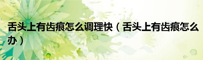 舌頭上有齒痕怎么調(diào)理快（舌頭上有齒痕怎么辦）