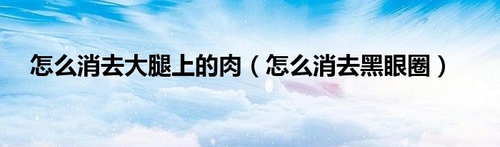 怎么消去大腿上的肉（怎么消去黑眼圈）