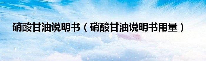 硝酸甘油說(shuō)明書(shū)（硝酸甘油說(shuō)明書(shū)用量）