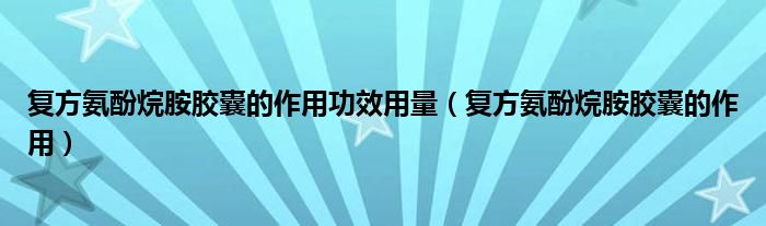 復方氨酚烷胺膠囊的作用功效用量（復方氨酚烷胺膠囊的作用）