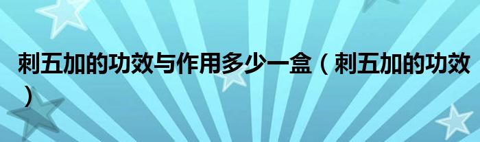 刺五加的功效與作用多少一盒（刺五加的功效）