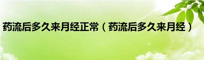 藥流后多久來月經(jīng)正常（藥流后多久來月經(jīng)）