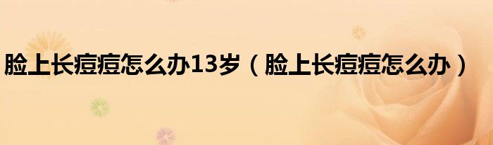 臉上長痘痘怎么辦13歲（臉上長痘痘怎么辦）