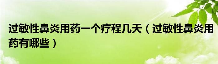 過敏性鼻炎用藥一個(gè)療程幾天（過敏性鼻炎用藥有哪些）