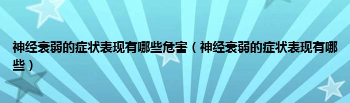 神經(jīng)衰弱的癥狀表現(xiàn)有哪些危害（神經(jīng)衰弱的癥狀表現(xiàn)有哪些）