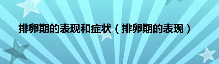 排卵期的表現(xiàn)和癥狀（排卵期的表現(xiàn)）