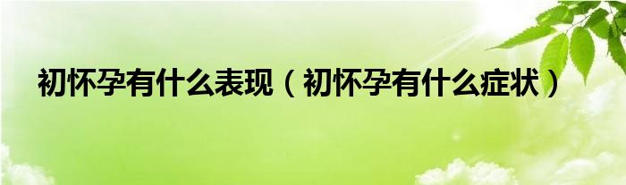 初懷孕有什么表現(xiàn)（初懷孕有什么癥狀）