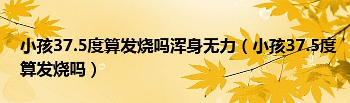 小孩37.5度算發(fā)燒嗎渾身無力（小孩37.5度算發(fā)燒嗎）