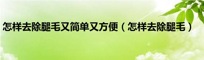 怎樣去除腿毛又簡(jiǎn)單又方便（怎樣去除腿毛）