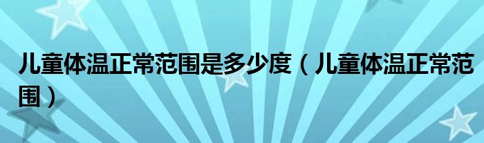 兒童體溫正常范圍是多少度（兒童體溫正常范圍）