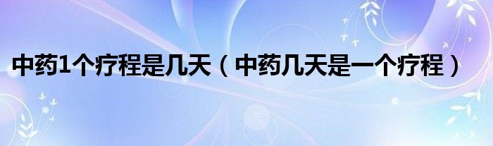 中藥1個(gè)療程是幾天（中藥幾天是一個(gè)療程）