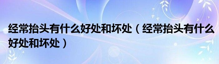 經(jīng)常抬頭有什么好處和壞處（經(jīng)常抬頭有什么好處和壞處）