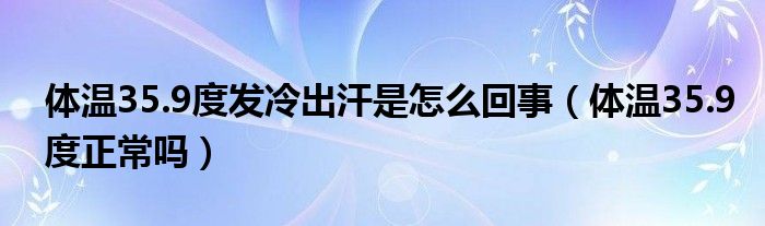 體溫35.9度發(fā)冷出汗是怎么回事（體溫35.9度正常嗎）