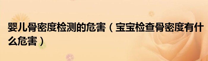 嬰兒骨密度檢測(cè)的危害（寶寶檢查骨密度有什么危害）