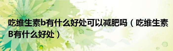 吃維生素b有什么好處可以減肥嗎（吃維生素B有什么好處）