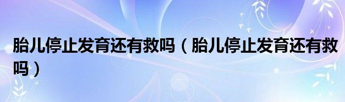 胎兒停止發(fā)育還有救嗎（胎兒停止發(fā)育還有救嗎）