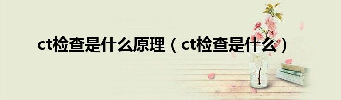 ct檢查是什么原理（ct檢查是什么）