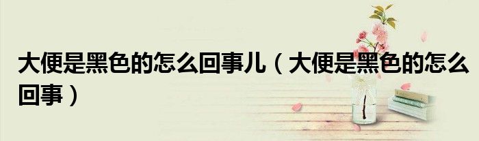 大便是黑色的怎么回事兒（大便是黑色的怎么回事）