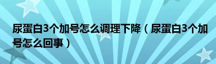 尿蛋白3個(gè)加號(hào)怎么調(diào)理下降（尿蛋白3個(gè)加號(hào)怎么回事）