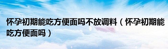 懷孕初期能吃方便面嗎不放調(diào)料（懷孕初期能吃方便面嗎）