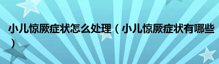 小兒驚厥癥狀怎么處理（小兒驚厥癥狀有哪些）