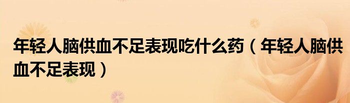 年輕人腦供血不足表現(xiàn)吃什么藥（年輕人腦供血不足表現(xiàn)）