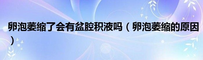 卵泡萎縮了會有盆腔積液嗎（卵泡萎縮的原因）