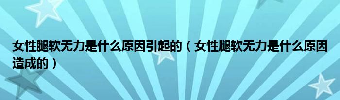 女性腿軟無力是什么原因引起的（女性腿軟無力是什么原因造成的）