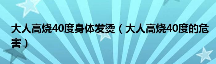 大人高燒40度身體發(fā)燙（大人高燒40度的危害）