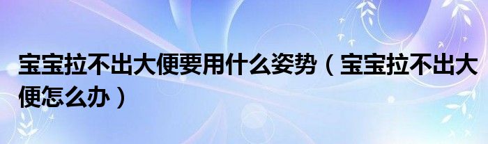 寶寶拉不出大便要用什么姿勢（寶寶拉不出大便怎么辦）