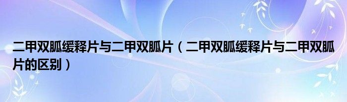 二甲雙胍緩釋片與二甲雙胍片（二甲雙胍緩釋片與二甲雙胍片的區(qū)別）