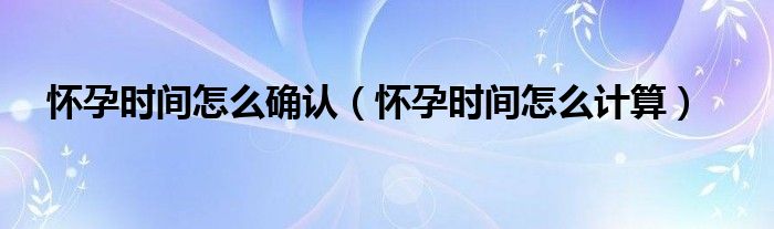 懷孕時(shí)間怎么確認(rèn)（懷孕時(shí)間怎么計(jì)算）