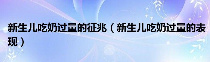 新生兒吃奶過(guò)量的征兆（新生兒吃奶過(guò)量的表現(xiàn)）