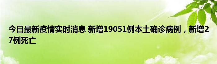 今日最新疫情實(shí)時(shí)消息 新增19051例本土確診病例，新增27例死亡