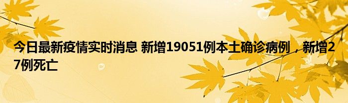 今日最新疫情實(shí)時(shí)消息 新增19051例本土確診病例，新增27例死亡