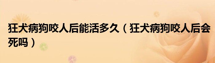 狂犬病狗咬人后能活多久（狂犬病狗咬人后會死嗎）