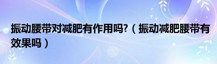 振動腰帶對減肥有作用嗎?（振動減肥腰帶有效果嗎）