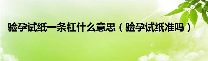 驗(yàn)孕試紙一條杠什么意思（驗(yàn)孕試紙準(zhǔn)嗎）